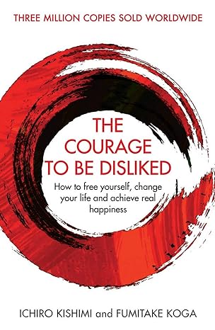 Courage To Be Disliked, The: How to free yourself, change your life and achieve real happiness (Courage To series)